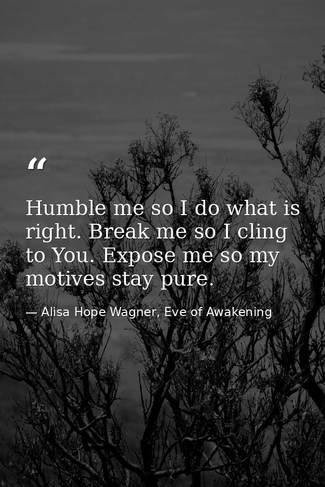Humble me so I do what is right. Break me so I cling to You. Expose me so my motives stay pure. — Alisa Hope Wagner, Eve of Awakening