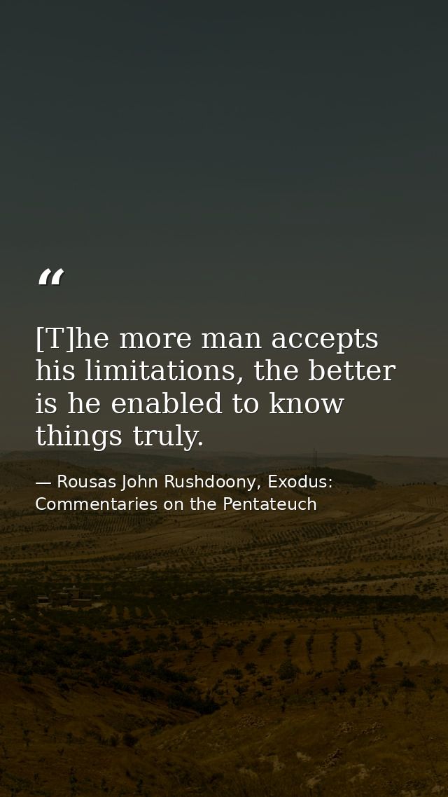 [T]he more man accepts his limitations, the better is he enabled to know things truly. — Rousas John Rushdoony, Exodus: Commentaries on the Pentateuch