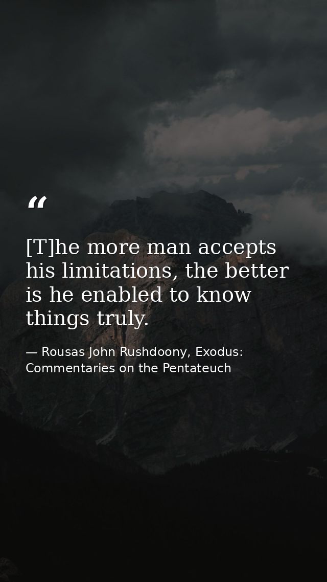 [T]he more man accepts his limitations, the better is he enabled to know things truly. — Rousas John Rushdoony, Exodus: Commentaries on the Pentateuch