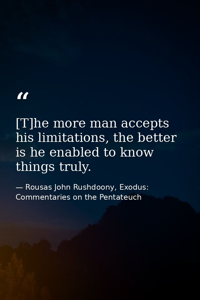 [T]he more man accepts his limitations, the better is he enabled to know things truly. — Rousas John Rushdoony, Exodus: Commentaries on the Pentateuch