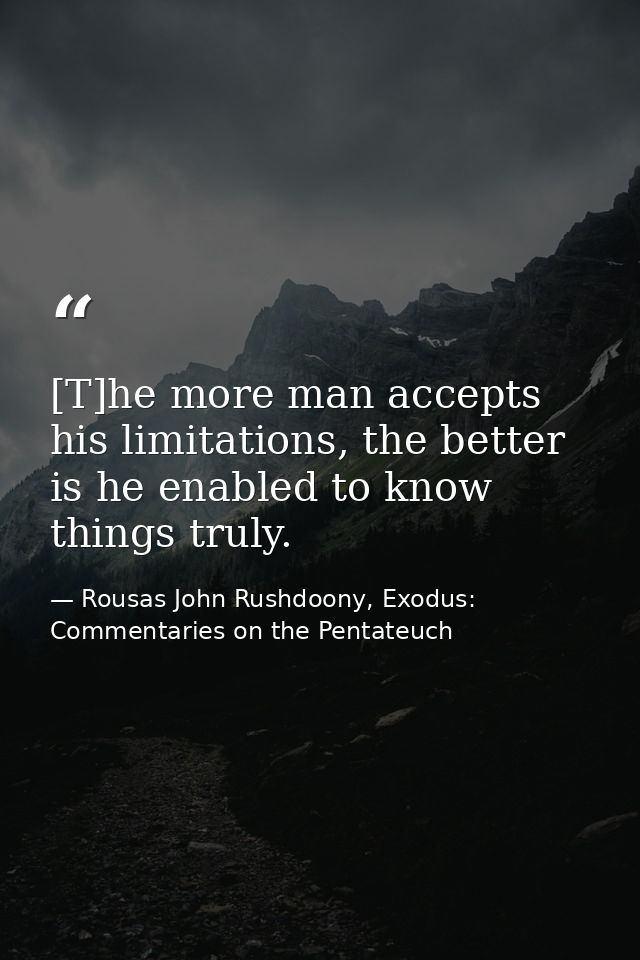 [T]he more man accepts his limitations, the better is he enabled to know things truly. — Rousas John Rushdoony, Exodus: Commentaries on the Pentateuch