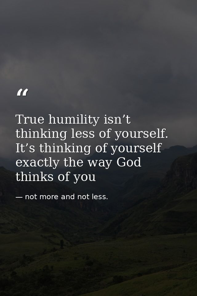 True humility isn’t thinking less of yourself. It’s thinking of yourself exactly the way God thinks of you — not more and not less.