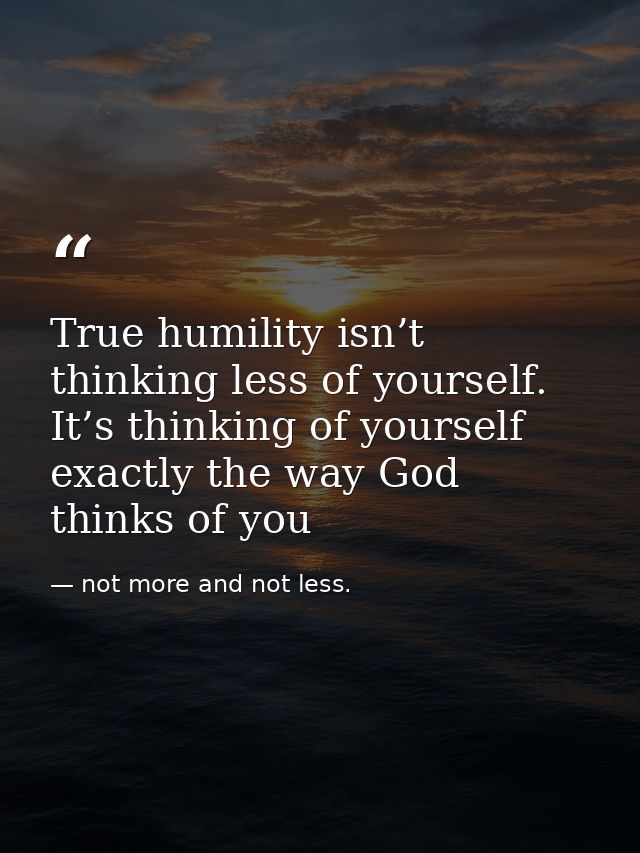 True humility isn’t thinking less of yourself. It’s thinking of yourself exactly the way God thinks of you — not more and not less.