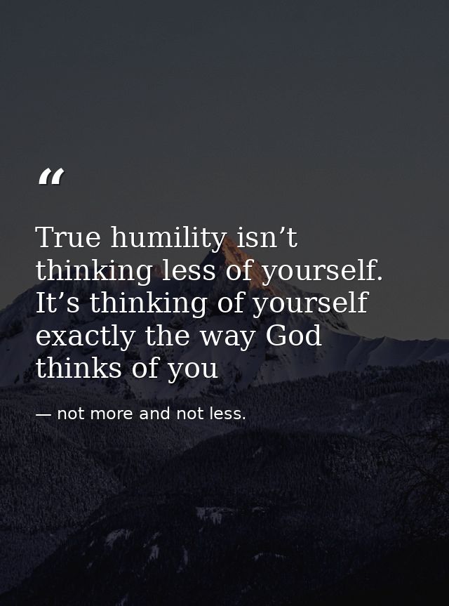 True humility isn’t thinking less of yourself. It’s thinking of yourself exactly the way God thinks of you — not more and not less.
