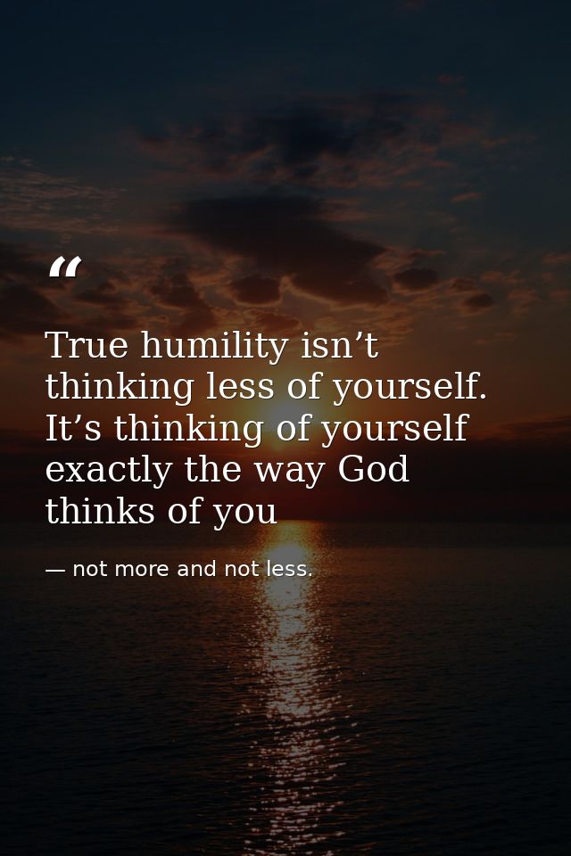 True humility isn’t thinking less of yourself. It’s thinking of yourself exactly the way God thinks of you — not more and not less.