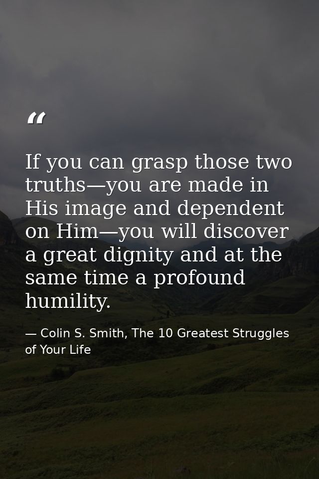 If you can grasp those two truths—you are made in His image and dependent on Him—you will discover a great dignity and a — Colin S. Smith, The 10 Greatest Struggles of Your Life