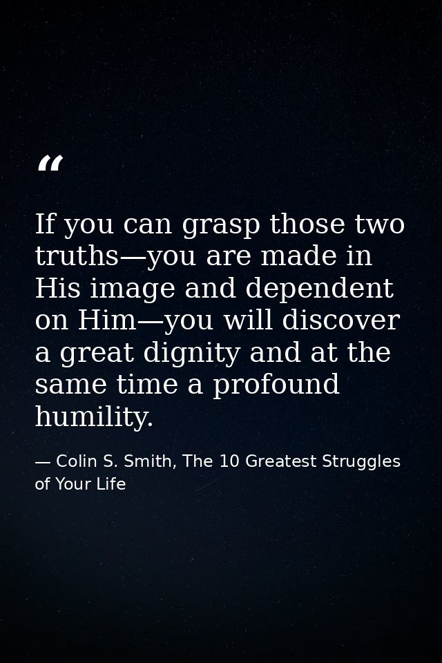 If you can grasp those two truths—you are made in His image and dependent on Him—you will discover a great dignity and a — Colin S. Smith, The 10 Greatest Struggles of Your Life
