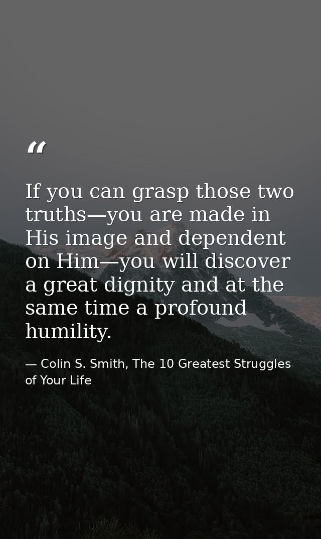 If you can grasp those two truths—you are made in His image and dependent on Him—you will discover a great dignity and a — Colin S. Smith, The 10 Greatest Struggles of Your Life