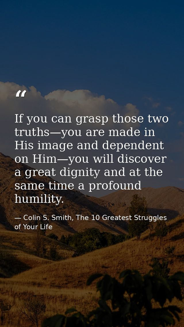 If you can grasp those two truths—you are made in His image and dependent on Him—you will discover a great dignity and a — Colin S. Smith, The 10 Greatest Struggles of Your Life