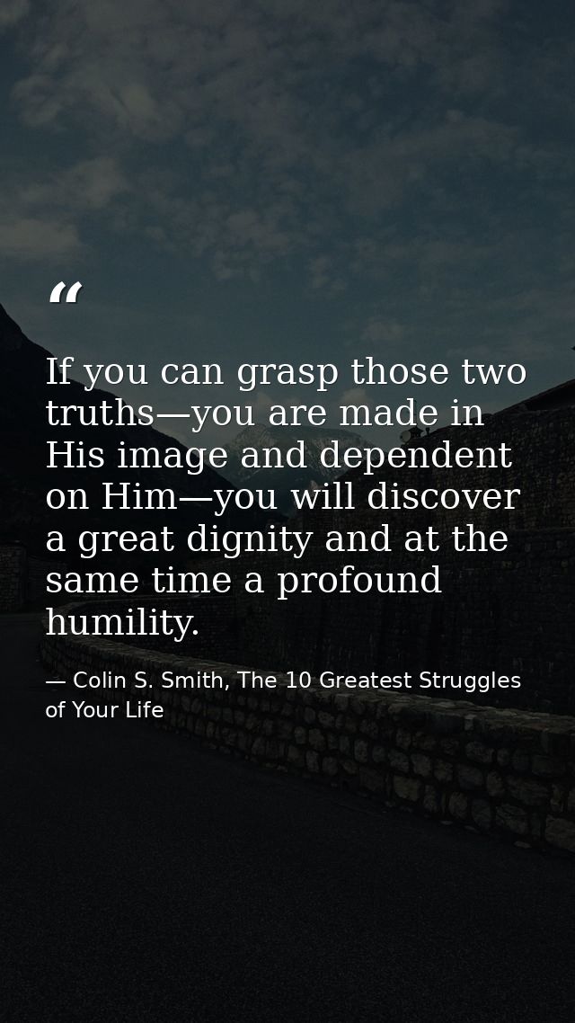 If you can grasp those two truths—you are made in His image and dependent on Him—you will discover a great dignity and a — Colin S. Smith, The 10 Greatest Struggles of Your Life