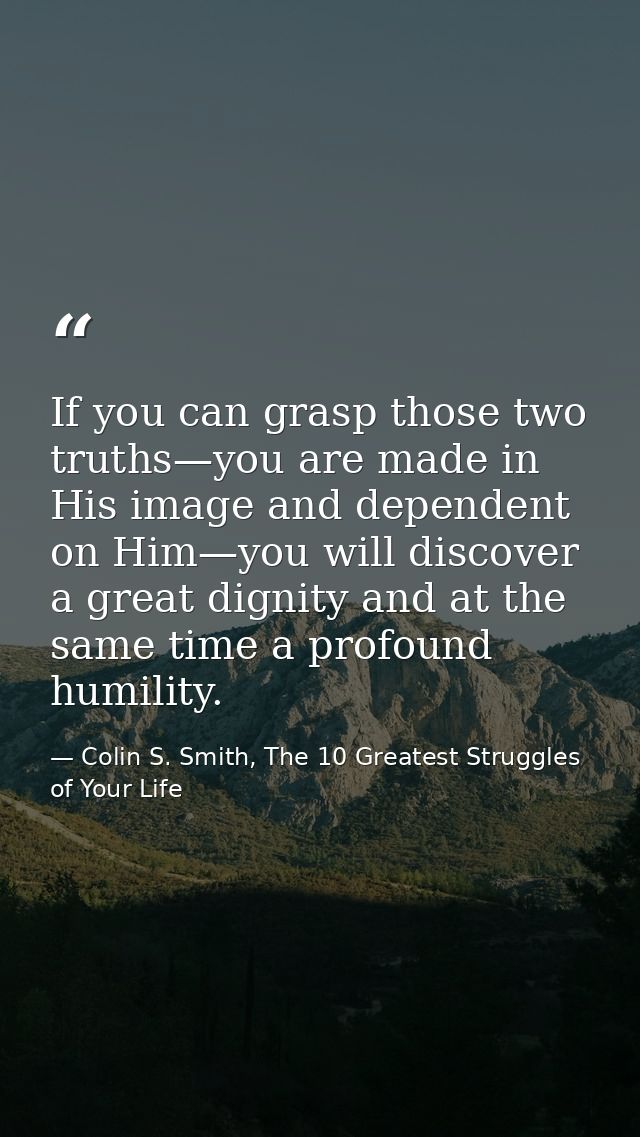 If you can grasp those two truths—you are made in His image and dependent on Him—you will discover a great dignity and a — Colin S. Smith, The 10 Greatest Struggles of Your Life