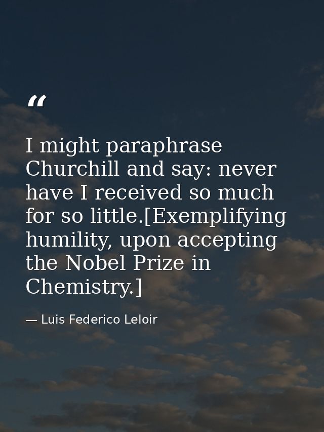 I might paraphrase Churchill and say: never have I received so much for so little.[Exemplifying humility, upon accepting — Luis Federico Leloir