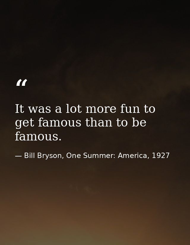It was a lot more fun to get famous than to be famous. — Bill Bryson, One Summer: America, 1927