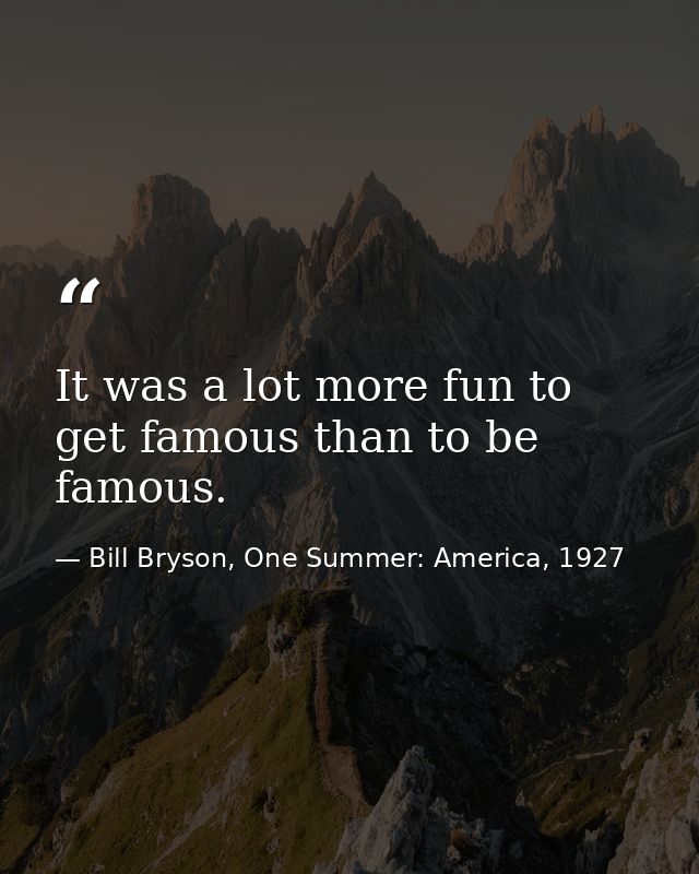 It was a lot more fun to get famous than to be famous. — Bill Bryson, One Summer: America, 1927