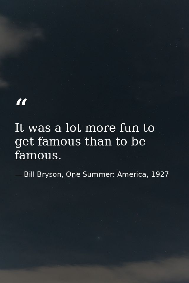 It was a lot more fun to get famous than to be famous. — Bill Bryson, One Summer: America, 1927