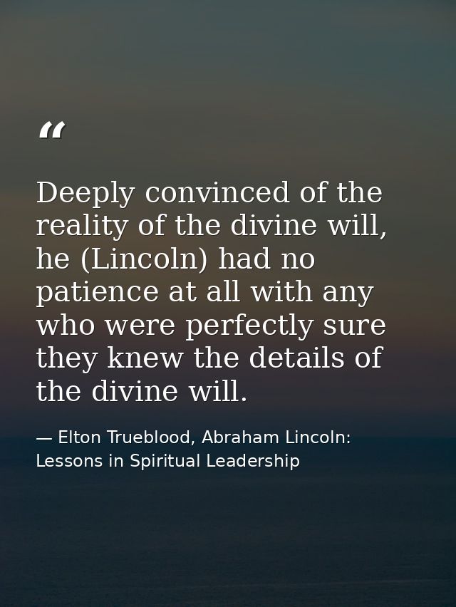 Deeply convinced of the reality of the divine will, he (Lincoln) had no patience at all with any who were perfectly sure — Elton Trueblood, Abraham Lincoln: Lessons in Spiritual Leadership