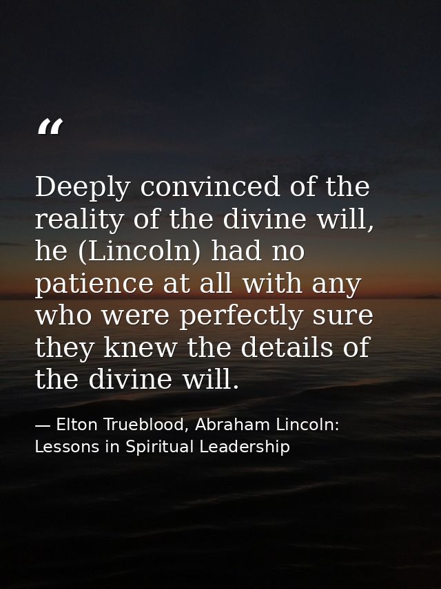 Deeply convinced of the reality of the divine will, he (Lincoln) had no patience at all with any who were perfectly sure — Elton Trueblood, Abraham Lincoln: Lessons in Spiritual Leadership