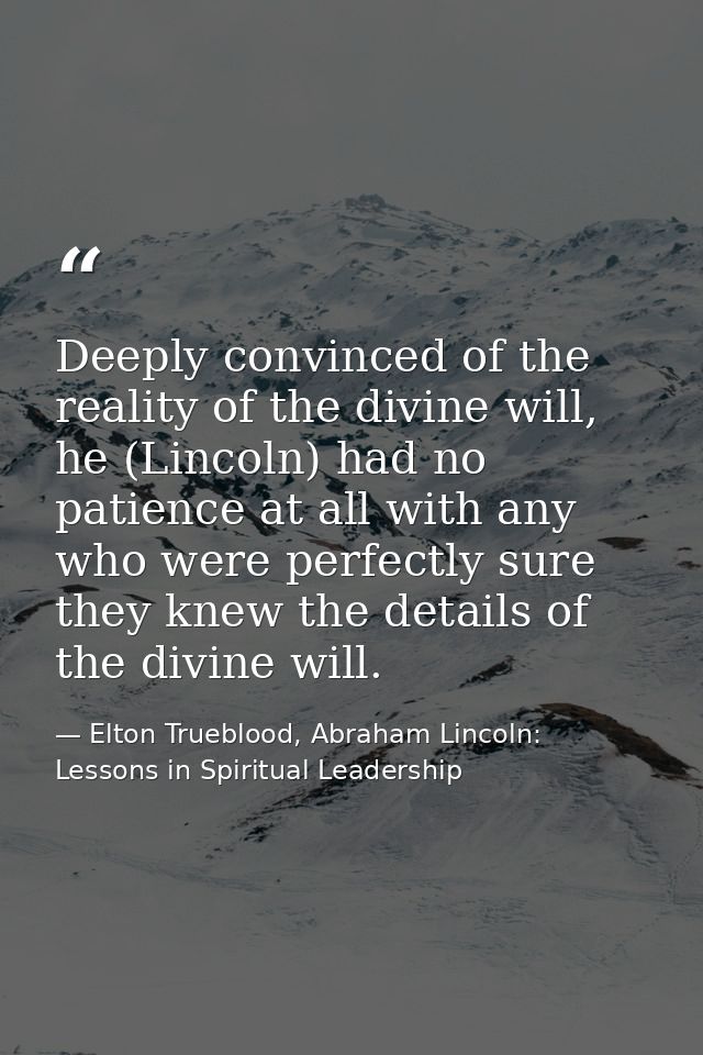 Deeply convinced of the reality of the divine will, he (Lincoln) had no patience at all with any who were perfectly sure — Elton Trueblood, Abraham Lincoln: Lessons in Spiritual Leadership