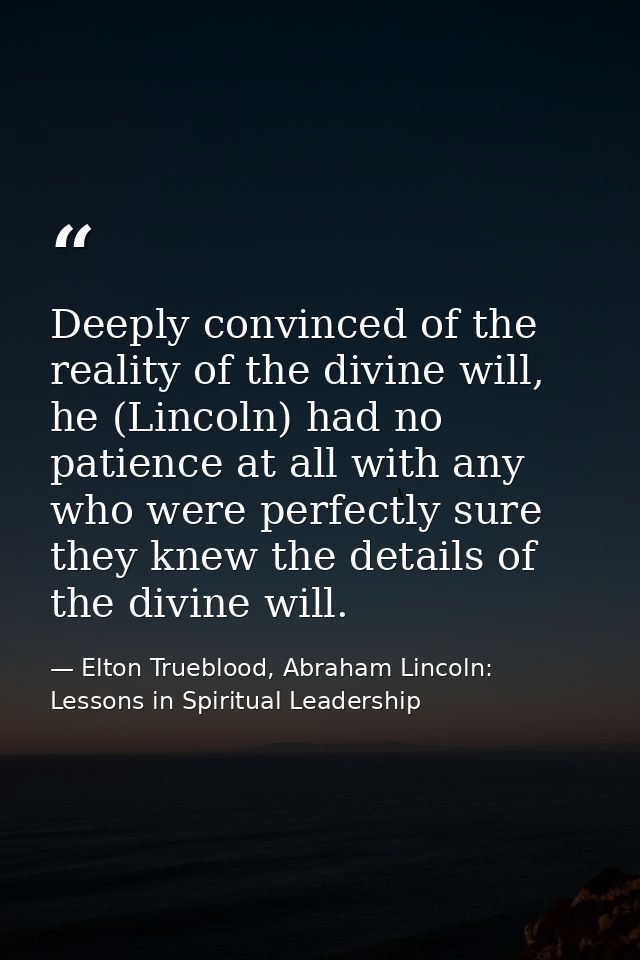 Deeply convinced of the reality of the divine will, he (Lincoln) had no patience at all with any who were perfectly sure — Elton Trueblood, Abraham Lincoln: Lessons in Spiritual Leadership