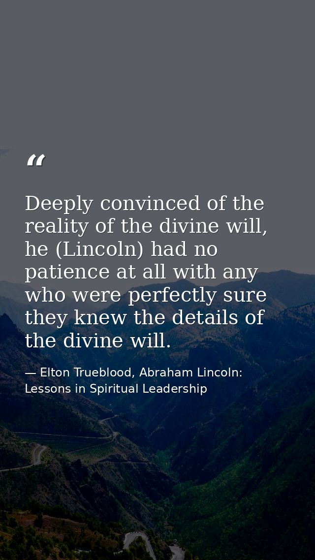 Deeply convinced of the reality of the divine will, he (Lincoln) had no patience at all with any who were perfectly sure — Elton Trueblood, Abraham Lincoln: Lessons in Spiritual Leadership