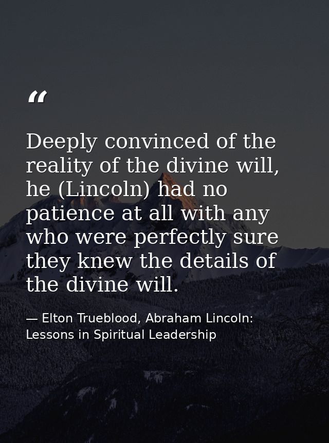 Deeply convinced of the reality of the divine will, he (Lincoln) had no patience at all with any who were perfectly sure — Elton Trueblood, Abraham Lincoln: Lessons in Spiritual Leadership