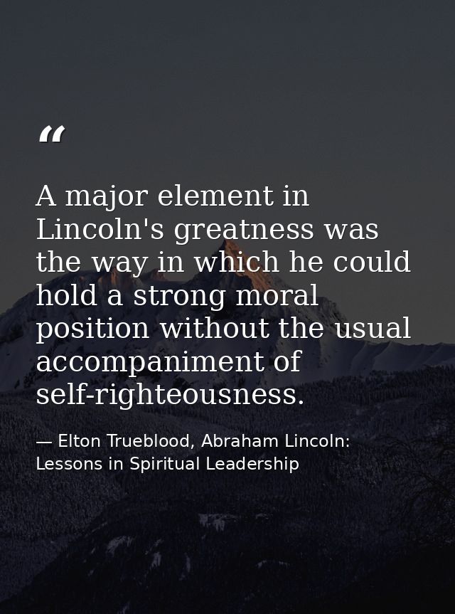 A major element in Lincoln's greatness was the way in which he could hold a strong moral position without the usual acco — Elton Trueblood, Abraham Lincoln: Lessons in Spiritual Leadership