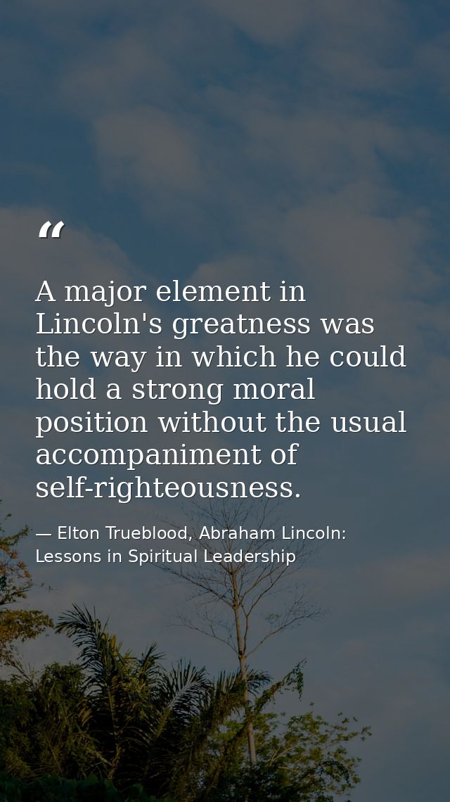 A major element in Lincoln's greatness was the way in which he could hold a strong moral position without the usual acco — Elton Trueblood, Abraham Lincoln: Lessons in Spiritual Leadership