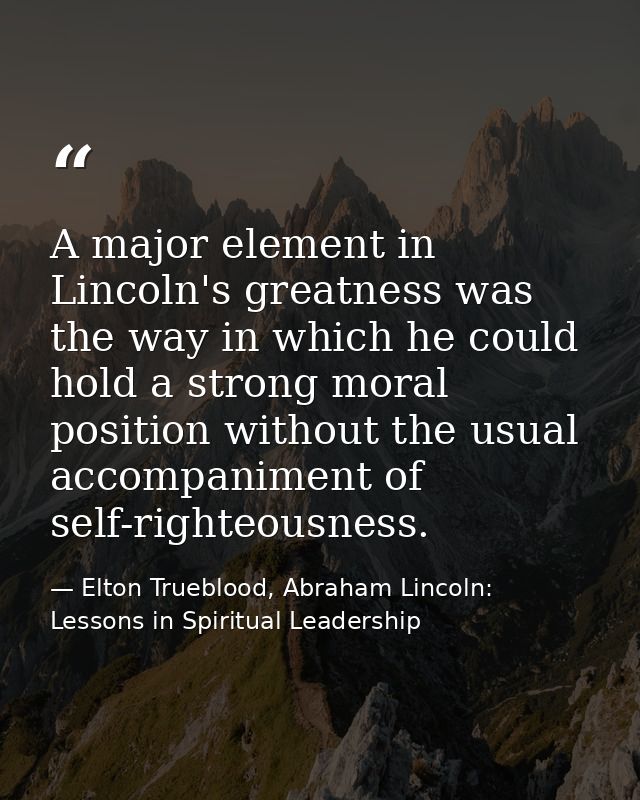A major element in Lincoln's greatness was the way in which he could hold a strong moral position without the usual acco — Elton Trueblood, Abraham Lincoln: Lessons in Spiritual Leadership