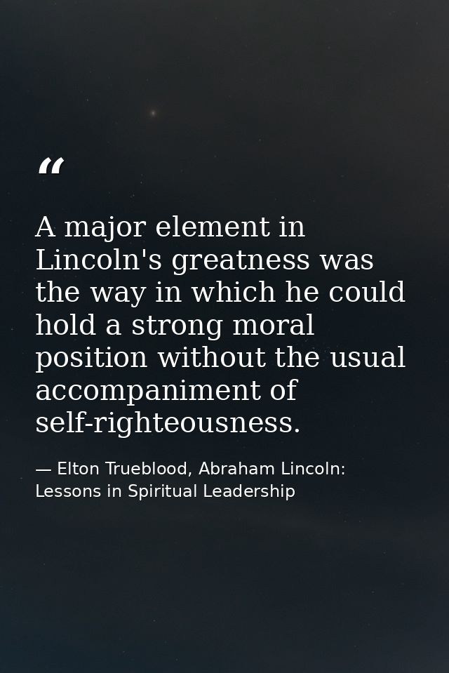 A major element in Lincoln's greatness was the way in which he could hold a strong moral position without the usual acco — Elton Trueblood, Abraham Lincoln: Lessons in Spiritual Leadership