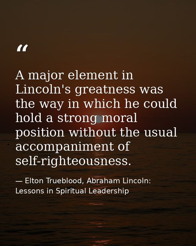 A major element in Lincoln's greatness was the way in which he could hold a strong moral position without the usual acco — Elton Trueblood, Abraham Lincoln: Lessons in Spiritual Leadership