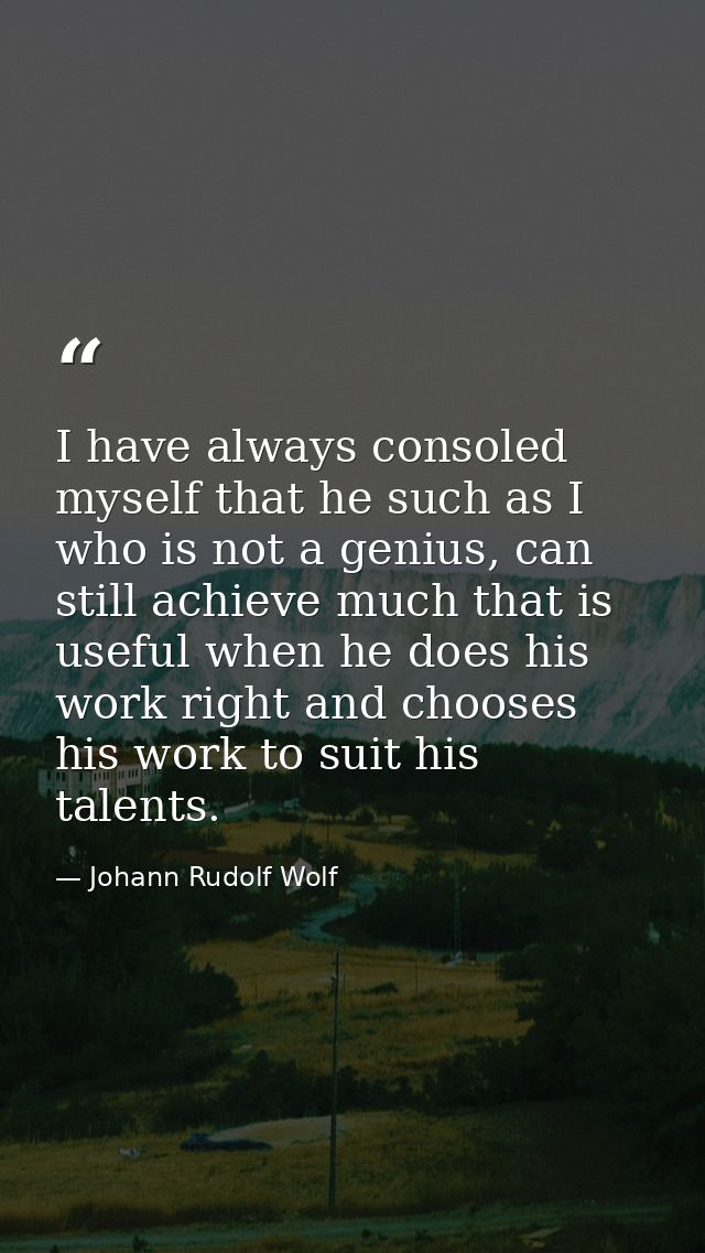 I have always consoled myself that he such as I who is not a genius, can still achieve much that is useful when he does  — Johann Rudolf Wolf