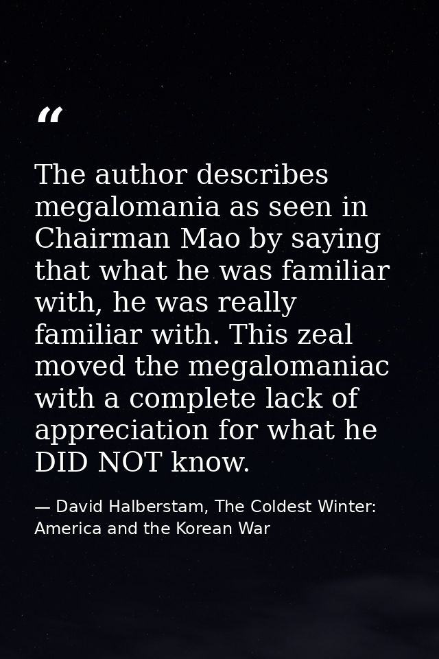 The author describes megalomania as seen in Chairman Mao by saying that what he was familiar with, he was really familia — David Halberstam, The Coldest Winter: America and the Korean War