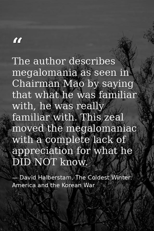 The author describes megalomania as seen in Chairman Mao by saying that what he was familiar with, he was really familia — David Halberstam, The Coldest Winter: America and the Korean War