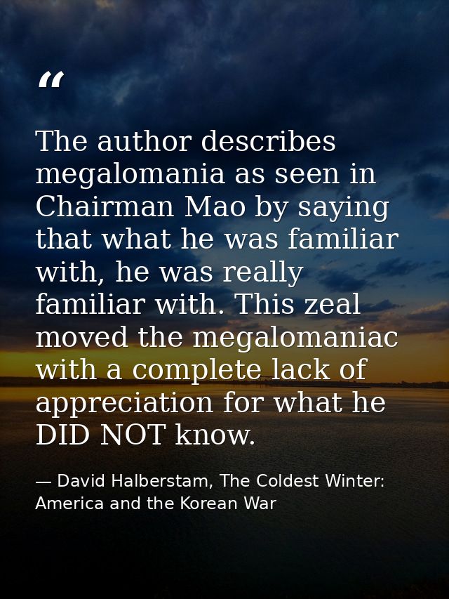 The author describes megalomania as seen in Chairman Mao by saying that what he was familiar with, he was really familia — David Halberstam, The Coldest Winter: America and the Korean War