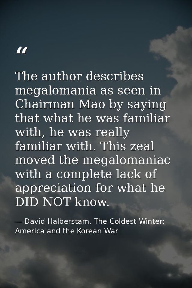 The author describes megalomania as seen in Chairman Mao by saying that what he was familiar with, he was really familia — David Halberstam, The Coldest Winter: America and the Korean War