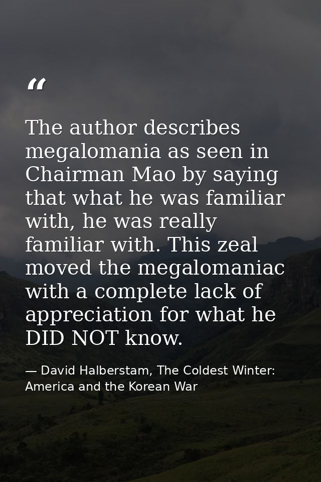 The author describes megalomania as seen in Chairman Mao by saying that what he was familiar with, he was really familia — David Halberstam, The Coldest Winter: America and the Korean War