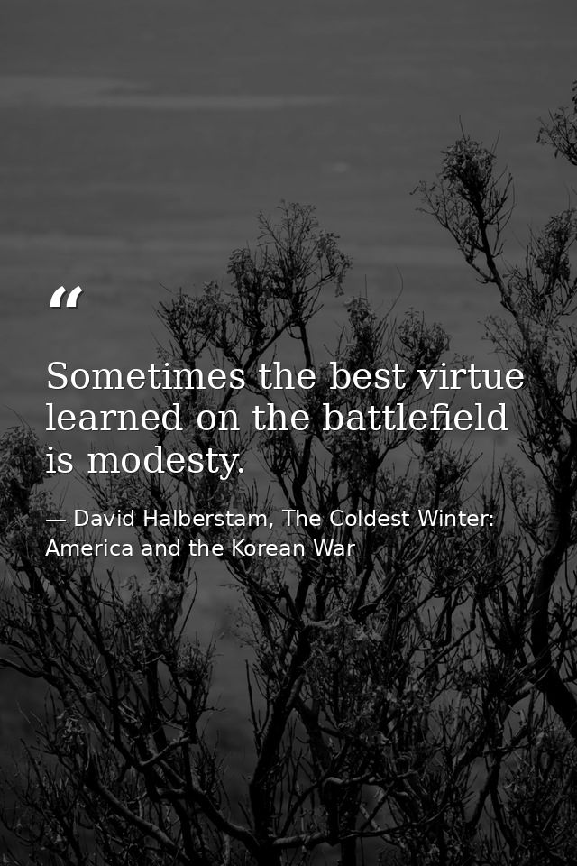 Sometimes the best virtue learned on the battlefield is modesty. — David Halberstam, The Coldest Winter: America and the Korean War