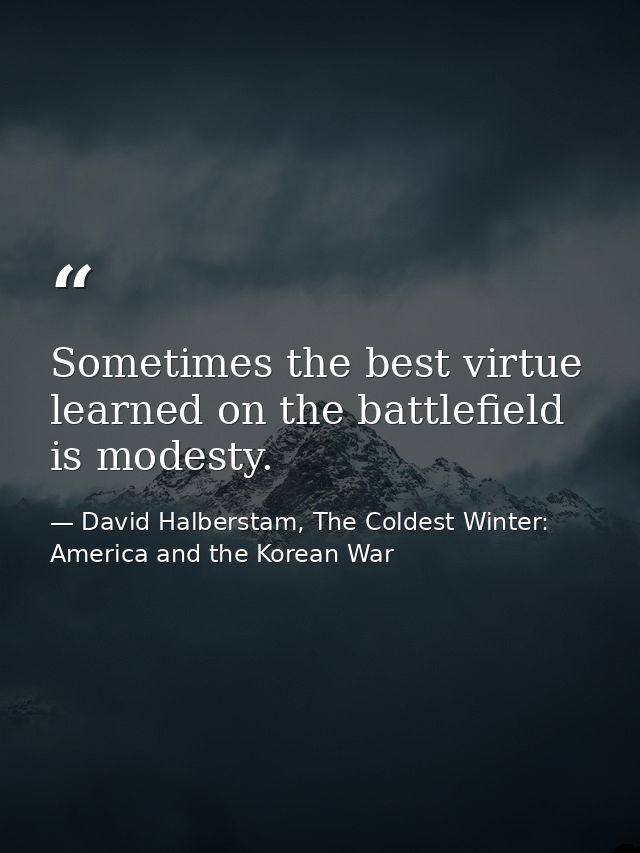 Sometimes the best virtue learned on the battlefield is modesty. — David Halberstam, The Coldest Winter: America and the Korean War