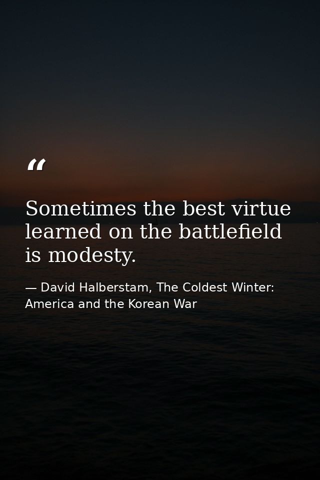 Sometimes the best virtue learned on the battlefield is modesty. — David Halberstam, The Coldest Winter: America and the Korean War