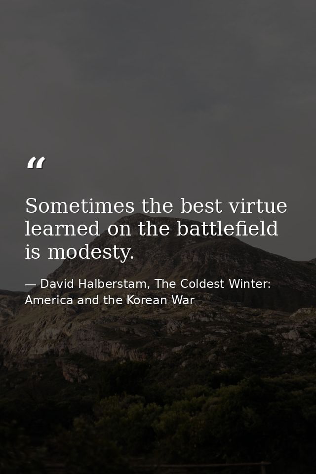 Sometimes the best virtue learned on the battlefield is modesty. — David Halberstam, The Coldest Winter: America and the Korean War