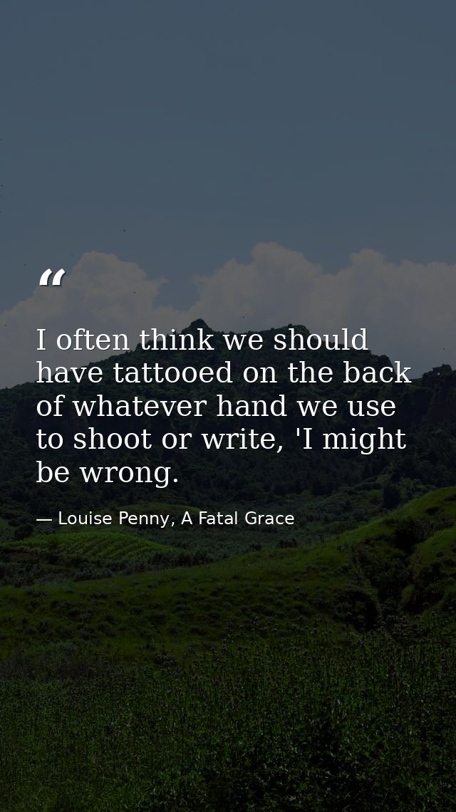 I often think we should have tattooed on the back of whatever hand we use to shoot or write, 'I might be wrong. — Louise Penny, A Fatal Grace