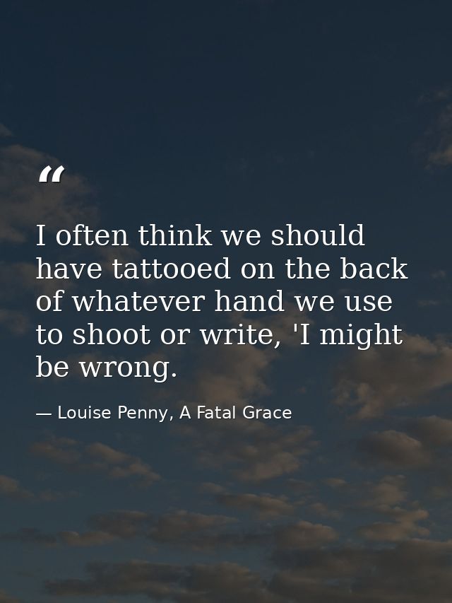 I often think we should have tattooed on the back of whatever hand we use to shoot or write, 'I might be wrong. — Louise Penny, A Fatal Grace