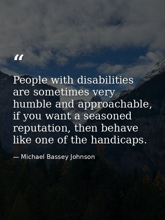 People with disabilities are sometimes very humble and approachable, if you want a seasoned reputation, then behave like — Michael Bassey Johnson
