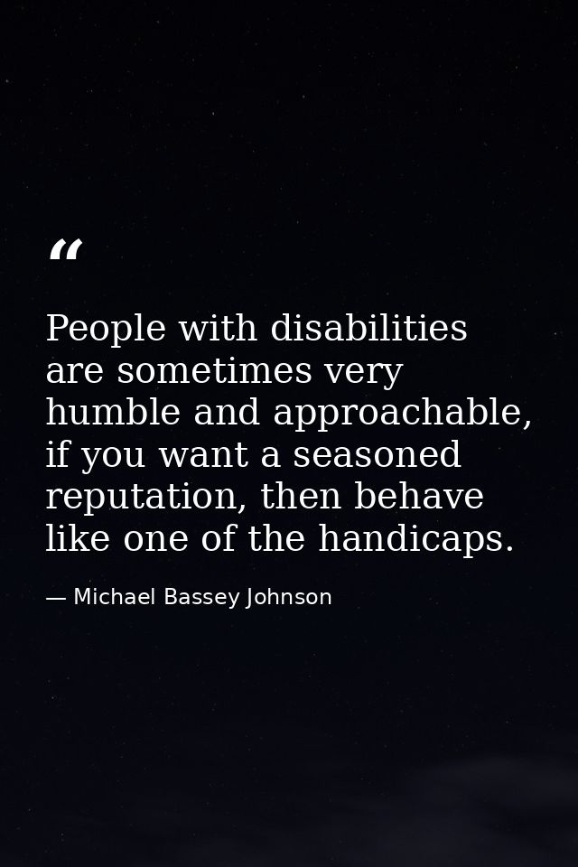 People with disabilities are sometimes very humble and approachable, if you want a seasoned reputation, then behave like — Michael Bassey Johnson