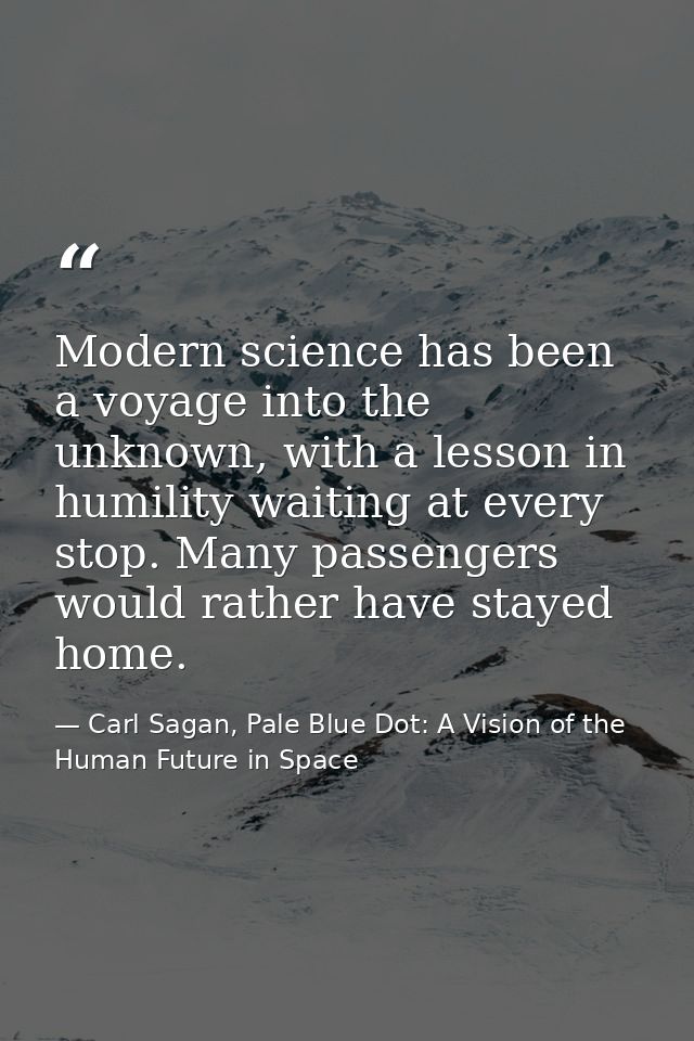 Modern science has been a voyage into the unknown, with a lesson in humility waiting at every stop. Many passengers woul — Carl Sagan, Pale Blue Dot: A Vision of the Human Future in Space
