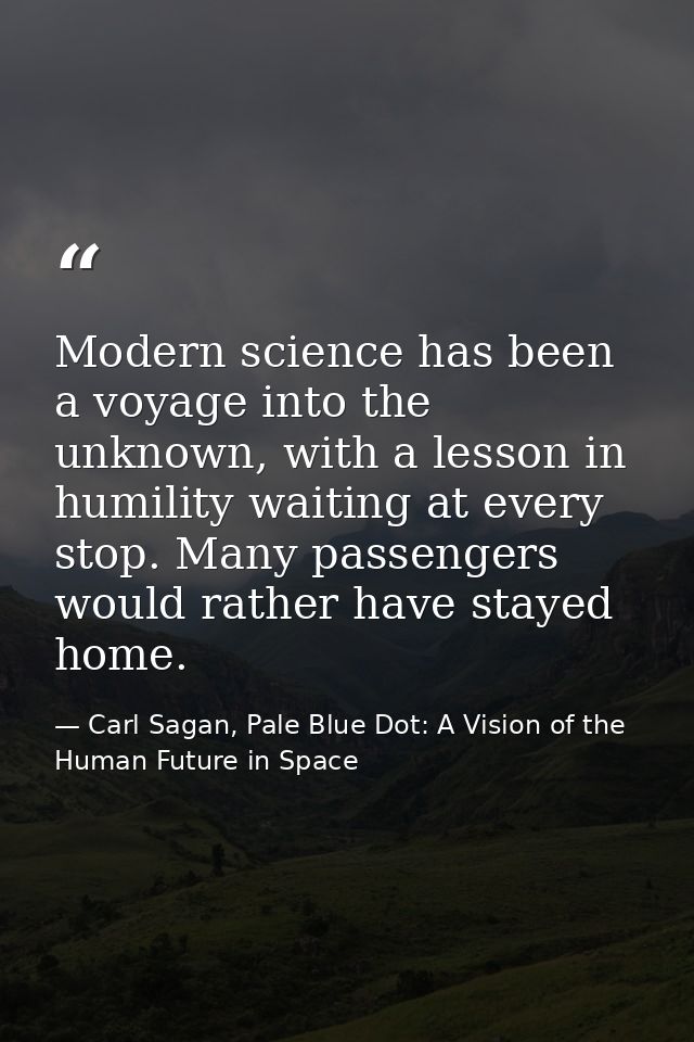 Modern science has been a voyage into the unknown, with a lesson in humility waiting at every stop. Many passengers woul — Carl Sagan, Pale Blue Dot: A Vision of the Human Future in Space