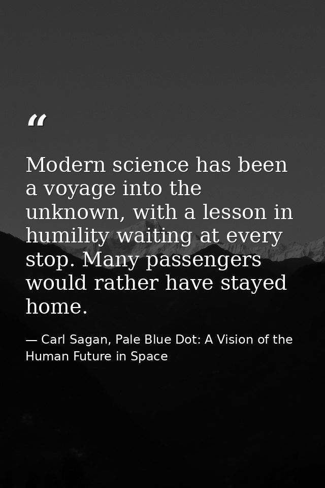 Modern science has been a voyage into the unknown, with a lesson in humility waiting at every stop. Many passengers woul — Carl Sagan, Pale Blue Dot: A Vision of the Human Future in Space