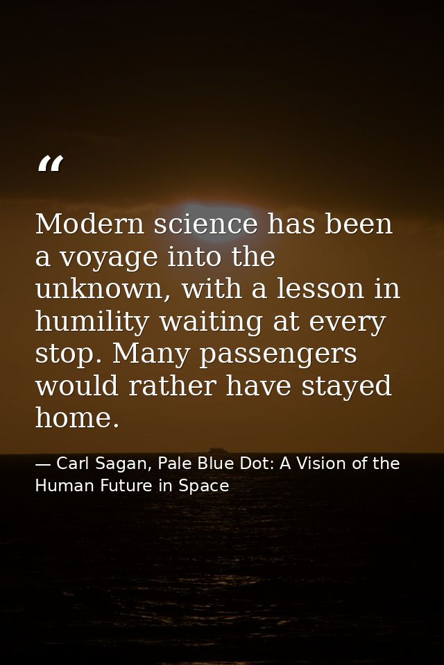 Modern science has been a voyage into the unknown, with a lesson in humility waiting at every stop. Many passengers woul — Carl Sagan, Pale Blue Dot: A Vision of the Human Future in Space