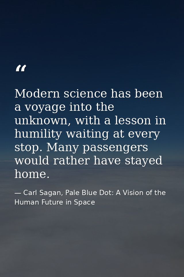 Modern science has been a voyage into the unknown, with a lesson in humility waiting at every stop. Many passengers woul — Carl Sagan, Pale Blue Dot: A Vision of the Human Future in Space