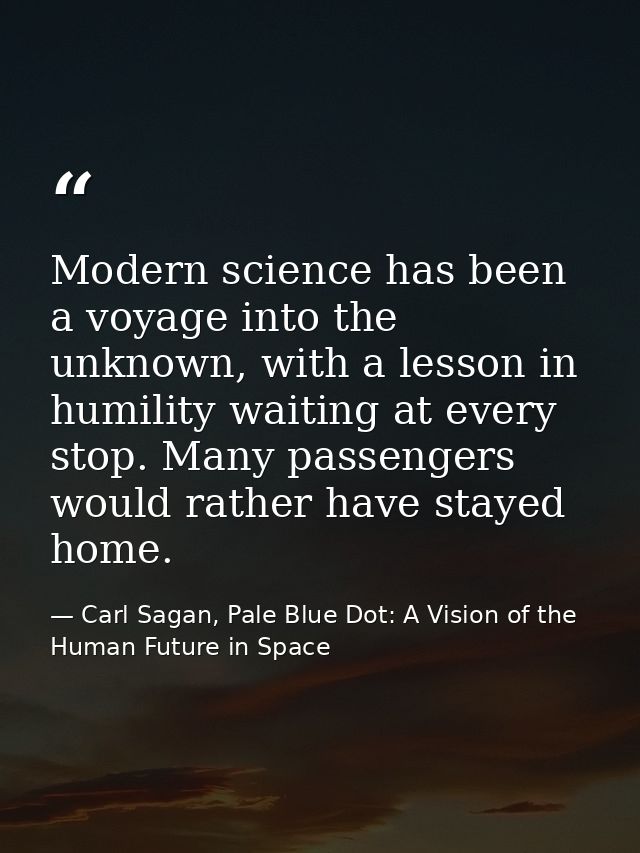 Modern science has been a voyage into the unknown, with a lesson in humility waiting at every stop. Many passengers woul — Carl Sagan, Pale Blue Dot: A Vision of the Human Future in Space